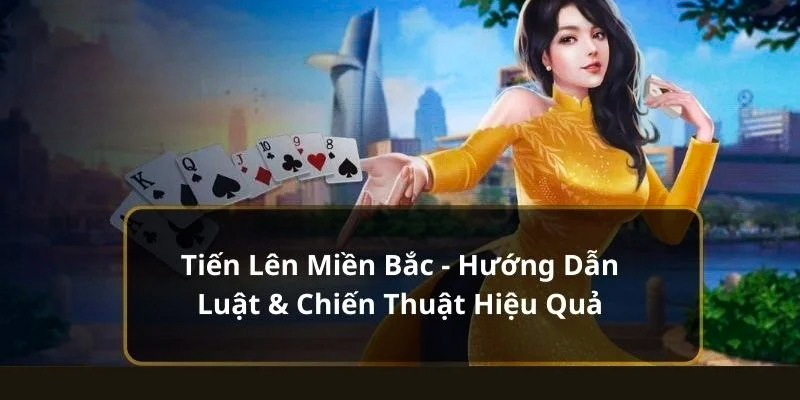 Hướng Dẫn Chơi Tiến Lên Miền Bắc Chuẩn Xác Cho Tân Thủ