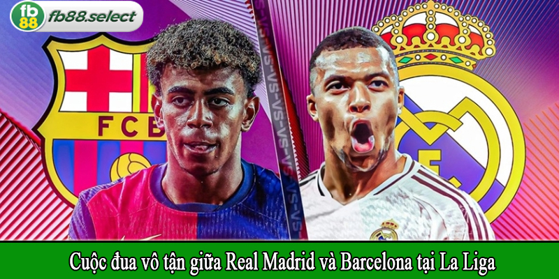 Cuộc đua vô tận giữa Real Madrid và Barcelona tại La Liga