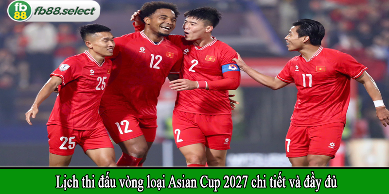 Lịch thi đấu vòng loại Asian Cup 2027 chi tiết và đầy đủ