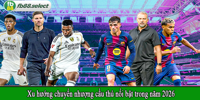 Xu hướng chuyển nhượng cầu thủ nổi bật trong năm 2026