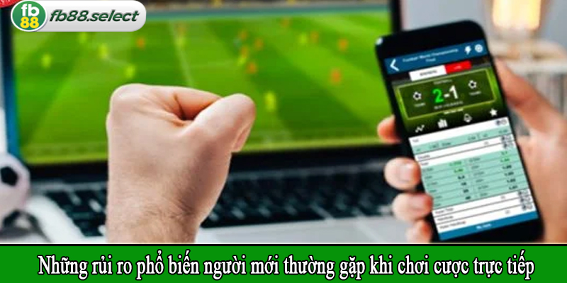 Những rủi ro phổ biến người mới thường gặp khi chơi cược trực tiếp