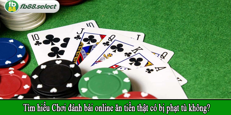 Tìm hiểu Chơi đánh bài online ăn tiền thật có bị phạt tù không?