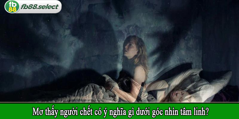 Mơ thấy người chết có ý nghĩa gì dưới góc nhìn tâm linh?