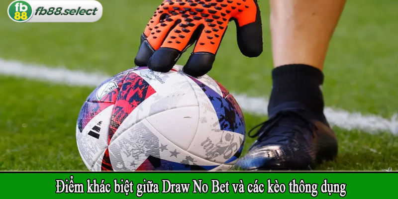 Điểm khác biệt giữa Draw No Bet và các kèo thông dụng