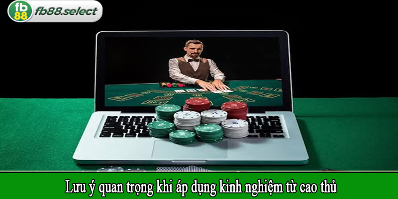 Lưu ý quan trọng khi áp dụng kinh nghiệm từ cao thủ