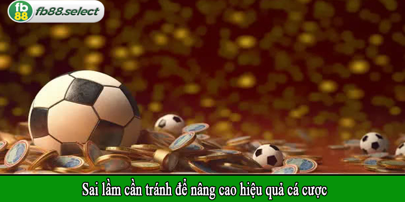 Sai lầm cần tránh để nâng cao hiệu quả cá cược