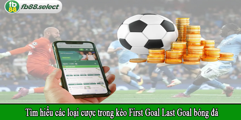 Tìm hiểu các loại cược trong kèo First Goal Last Goal bóng đá