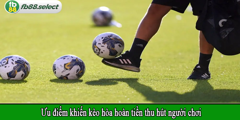Ưu điểm khiến kèo hòa hoàn tiền thu hút người chơi