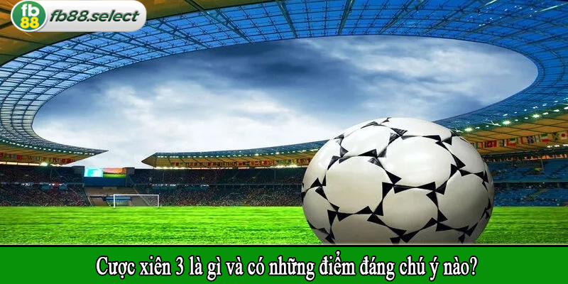 Cược xiên 3 là gì và có những điểm đáng chú ý nào?