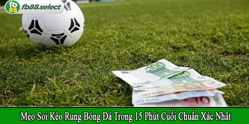 mẹo chơi kèo rung bóng đá trong 15 phút cuối