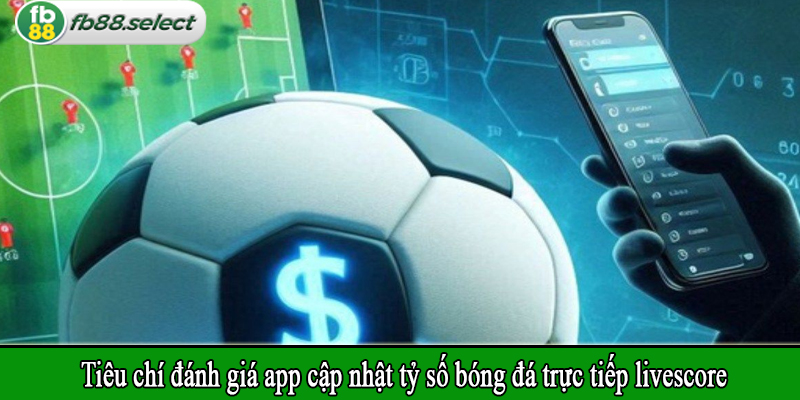 Tiêu chí đánh giá app cập nhật tỷ số bóng đá trực tiếp livescore