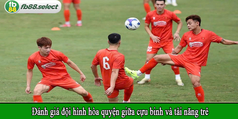Đánh giá đội hình hòa quyện giữa cựu binh và tài năng trẻ