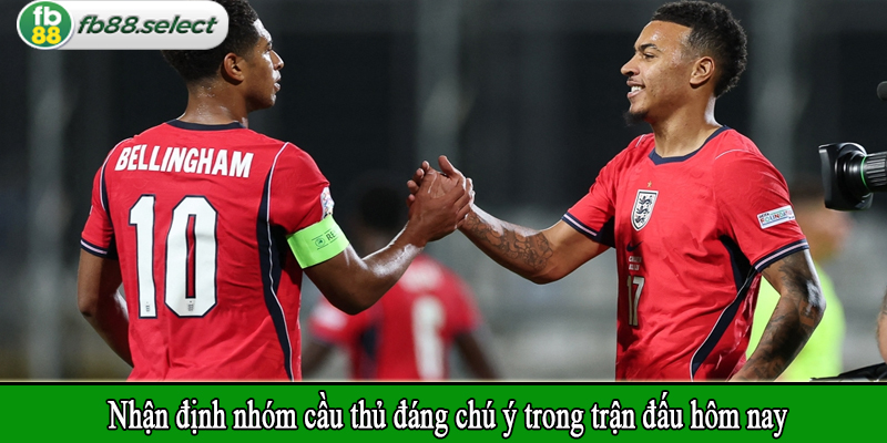 Nhận định nhóm cầu thủ đáng chú ý trong trận đấu hôm nay